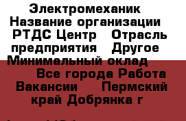 Электромеханик › Название организации ­ РТДС Центр › Отрасль предприятия ­ Другое › Минимальный оклад ­ 40 000 - Все города Работа » Вакансии   . Пермский край,Добрянка г.